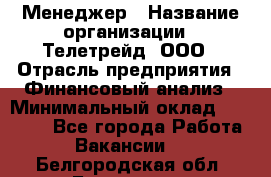 Менеджер › Название организации ­ Телетрейд, ООО › Отрасль предприятия ­ Финансовый анализ › Минимальный оклад ­ 40 000 - Все города Работа » Вакансии   . Белгородская обл.,Белгород г.